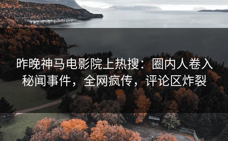 昨晚神马电影院上热搜：圈内人卷入秘闻事件，全网疯传，评论区炸裂