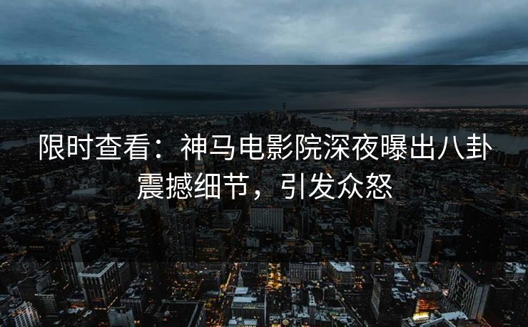 限时查看：神马电影院深夜曝出八卦震撼细节，引发众怒