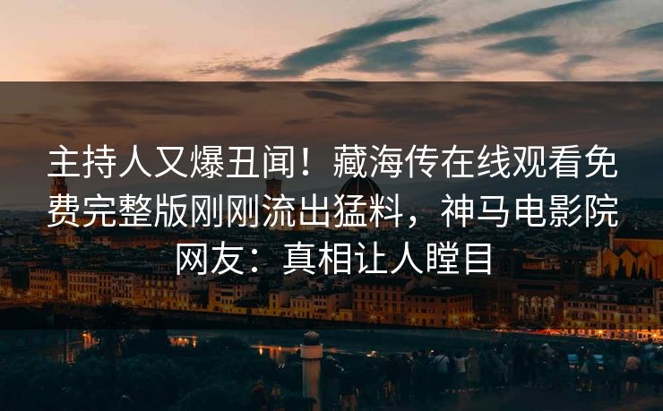主持人又爆丑闻！藏海传在线观看免费完整版刚刚流出猛料，神马电影院网友：真相让人瞠目