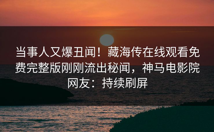 当事人又爆丑闻！藏海传在线观看免费完整版刚刚流出秘闻，神马电影院网友：持续刷屏