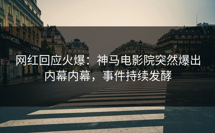 网红回应火爆：神马电影院突然爆出内幕内幕，事件持续发酵