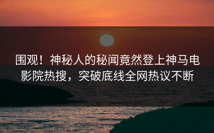 围观！神秘人的秘闻竟然登上神马电影院热搜，突破底线全网热议不断