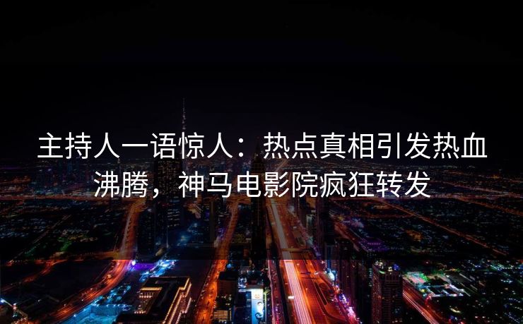 主持人一语惊人：热点真相引发热血沸腾，神马电影院疯狂转发