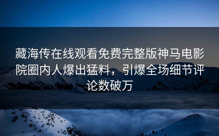 藏海传在线观看免费完整版神马电影院圈内人爆出猛料，引爆全场细节评论数破万