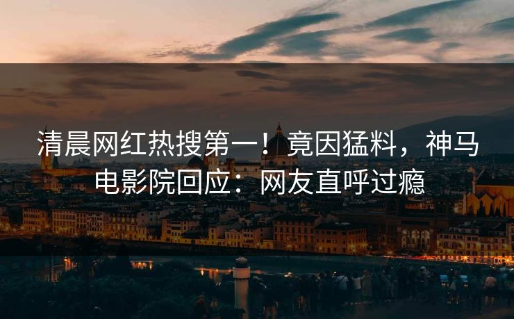 清晨网红热搜第一！竟因猛料，神马电影院回应：网友直呼过瘾