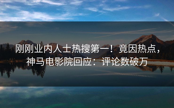 刚刚业内人士热搜第一！竟因热点，神马电影院回应：评论数破万