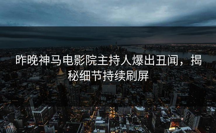 昨晚神马电影院主持人爆出丑闻，揭秘细节持续刷屏