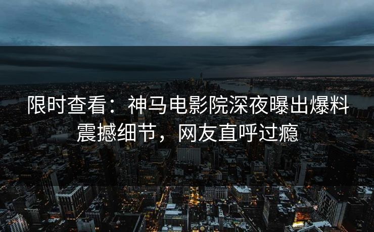限时查看：神马电影院深夜曝出爆料震撼细节，网友直呼过瘾