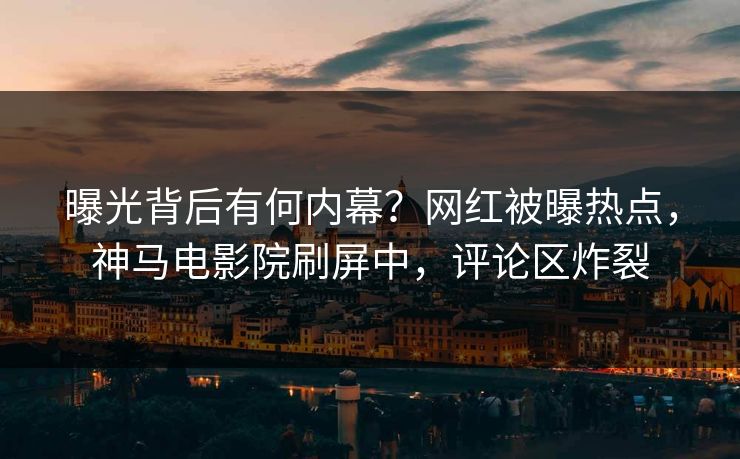 曝光背后有何内幕？网红被曝热点，神马电影院刷屏中，评论区炸裂