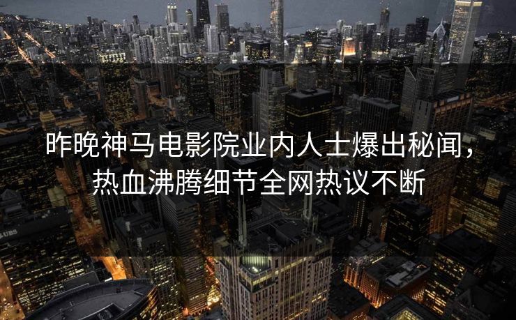 昨晚神马电影院业内人士爆出秘闻，热血沸腾细节全网热议不断