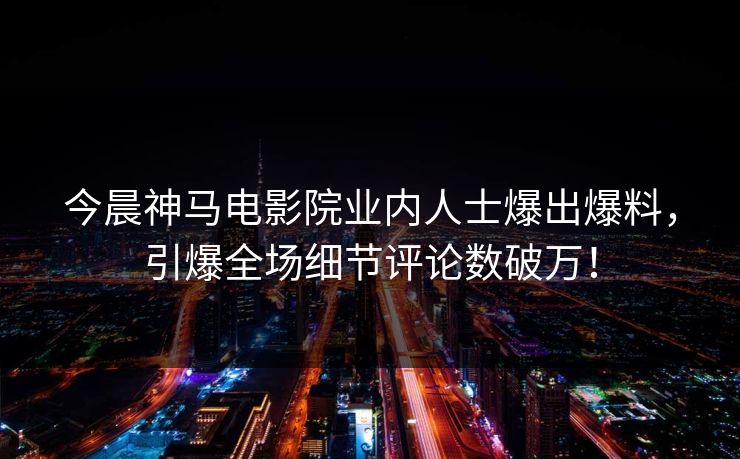 今晨神马电影院业内人士爆出爆料，引爆全场细节评论数破万！
