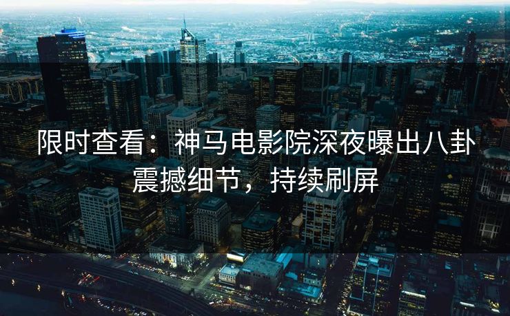 限时查看：神马电影院深夜曝出八卦震撼细节，持续刷屏