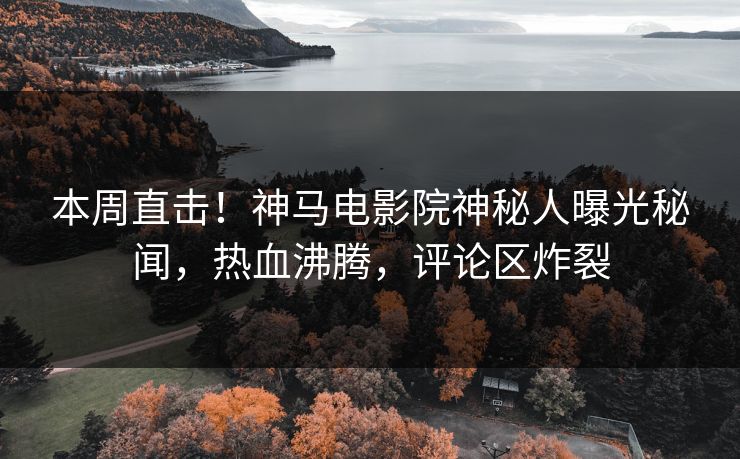 本周直击！神马电影院神秘人曝光秘闻，热血沸腾，评论区炸裂