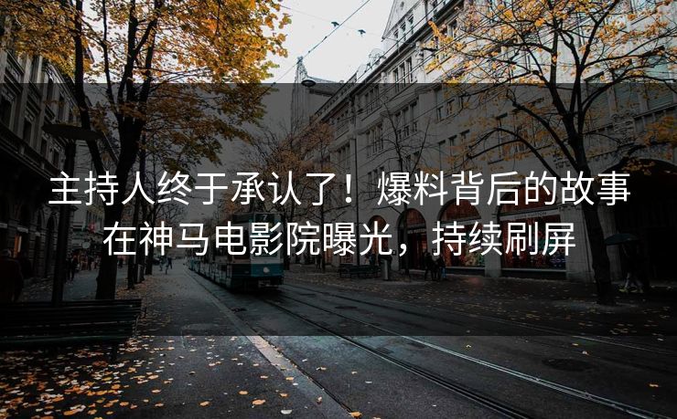 主持人终于承认了！爆料背后的故事在神马电影院曝光，持续刷屏