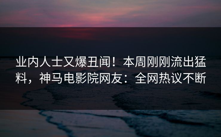 业内人士又爆丑闻！本周刚刚流出猛料，神马电影院网友：全网热议不断