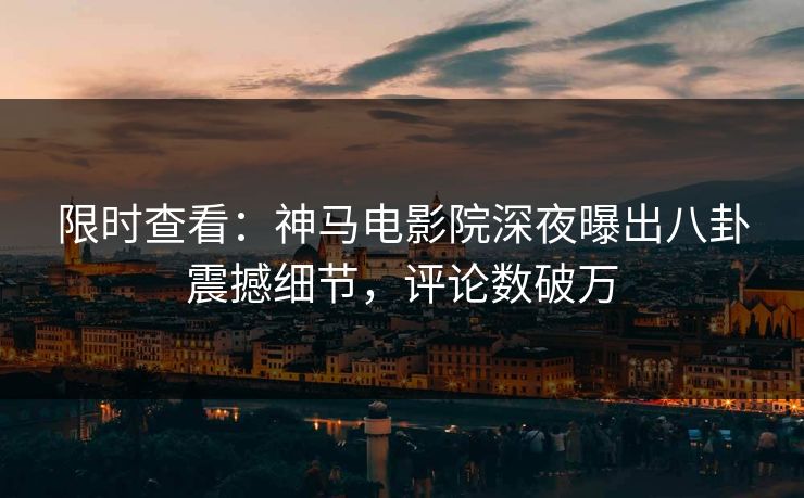限时查看：神马电影院深夜曝出八卦震撼细节，评论数破万