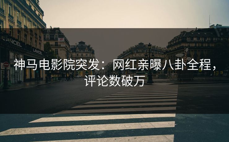 神马电影院突发：网红亲曝八卦全程，评论数破万
