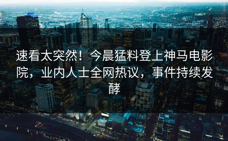 速看太突然！今晨猛料登上神马电影院，业内人士全网热议，事件持续发酵