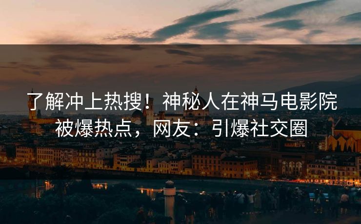 了解冲上热搜！神秘人在神马电影院被爆热点，网友：引爆社交圈