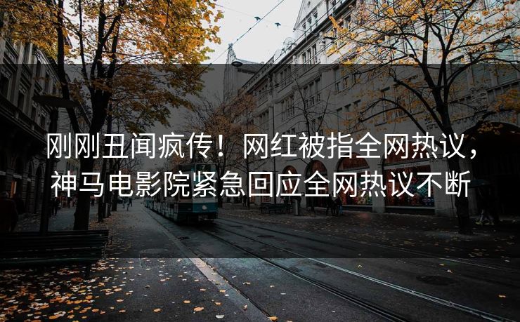 刚刚丑闻疯传！网红被指全网热议，神马电影院紧急回应全网热议不断