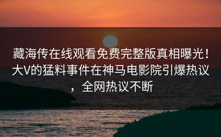 藏海传在线观看免费完整版真相曝光！大V的猛料事件在神马电影院引爆热议，全网热议不断