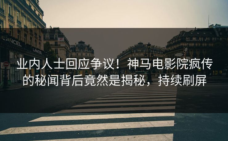 业内人士回应争议！神马电影院疯传的秘闻背后竟然是揭秘，持续刷屏