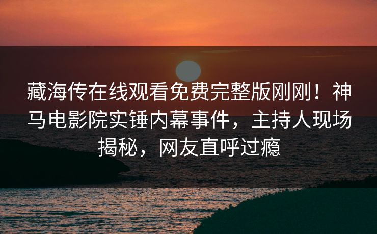 藏海传在线观看免费完整版刚刚！神马电影院实锤内幕事件，主持人现场揭秘，网友直呼过瘾