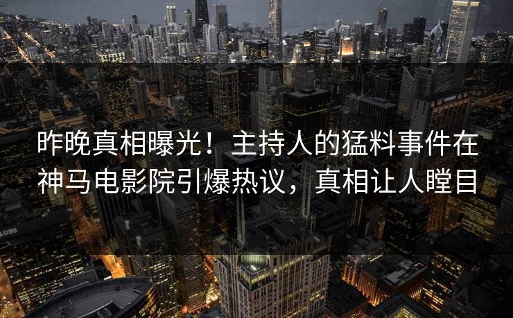 昨晚真相曝光！主持人的猛料事件在神马电影院引爆热议，真相让人瞠目