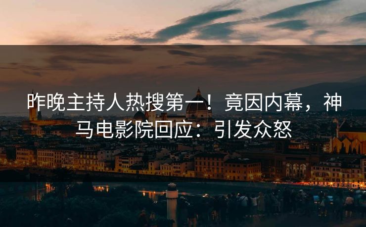 昨晚主持人热搜第一！竟因内幕，神马电影院回应：引发众怒