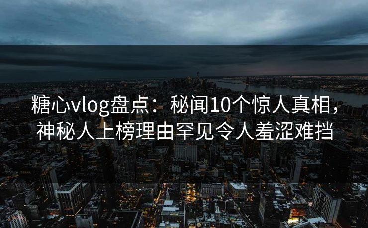 糖心vlog盘点：秘闻10个惊人真相，神秘人上榜理由罕见令人羞涩难挡