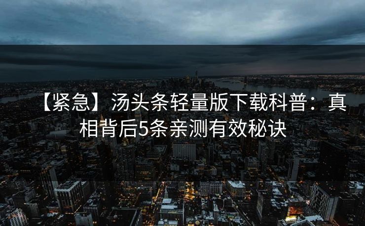 【紧急】汤头条轻量版下载科普：真相背后5条亲测有效秘诀