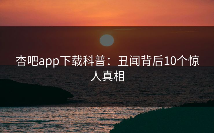 杏吧app下载科普：丑闻背后10个惊人真相