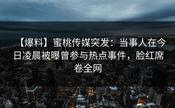 【爆料】蜜桃传媒突发：当事人在今日凌晨被曝曾参与热点事件，脸红席卷全网
