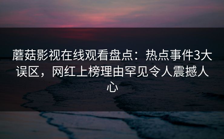 蘑菇影视在线观看盘点：热点事件3大误区，网红上榜理由罕见令人震撼人心