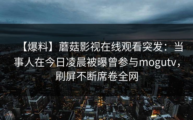 【爆料】蘑菇影视在线观看突发：当事人在今日凌晨被曝曾参与mogutv，刷屏不断席卷全网