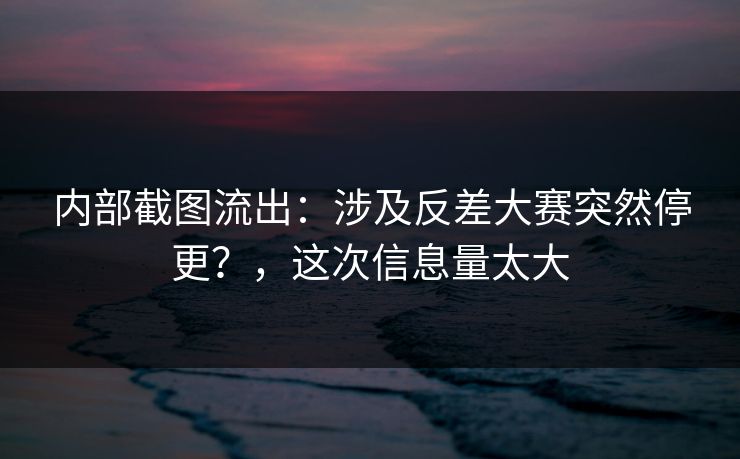 内部截图流出：涉及反差大赛突然停更？，这次信息量太大