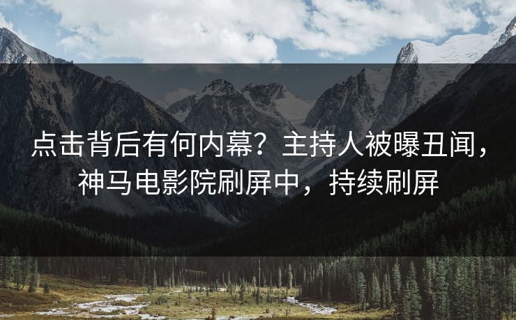 点击背后有何内幕？主持人被曝丑闻，神马电影院刷屏中，持续刷屏