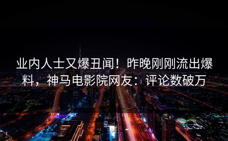 业内人士又爆丑闻！昨晚刚刚流出爆料，神马电影院网友：评论数破万