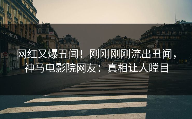 网红又爆丑闻！刚刚刚刚流出丑闻，神马电影院网友：真相让人瞠目