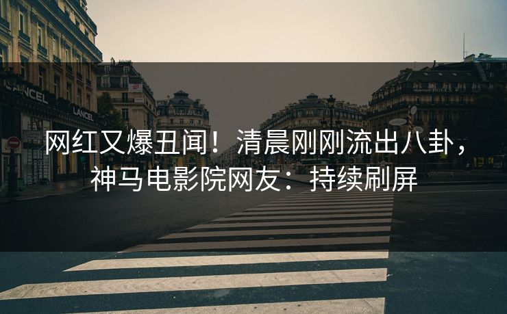 网红又爆丑闻！清晨刚刚流出八卦，神马电影院网友：持续刷屏