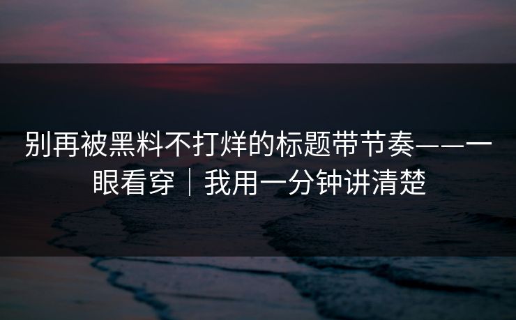 别再被黑料不打烊的标题带节奏——一眼看穿｜我用一分钟讲清楚
