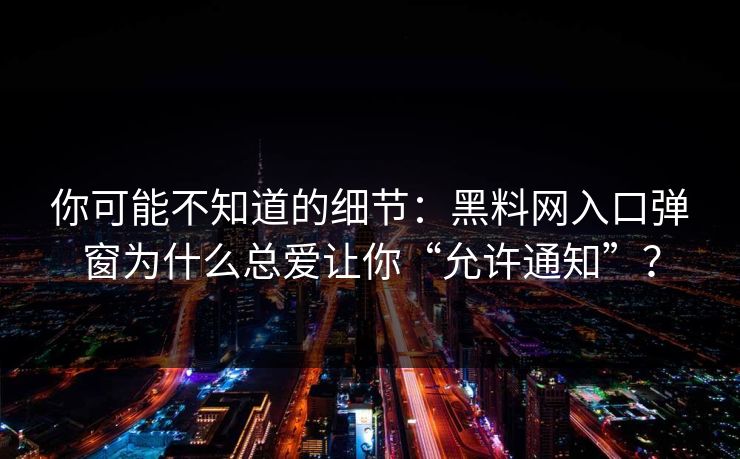 你可能不知道的细节：黑料网入口弹窗为什么总爱让你“允许通知”？