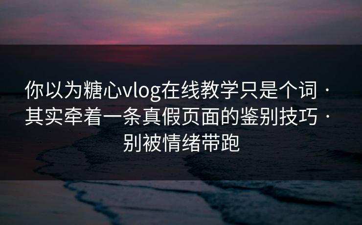 你以为糖心vlog在线教学只是个词 · 其实牵着一条真假页面的鉴别技巧 · 别被情绪带跑