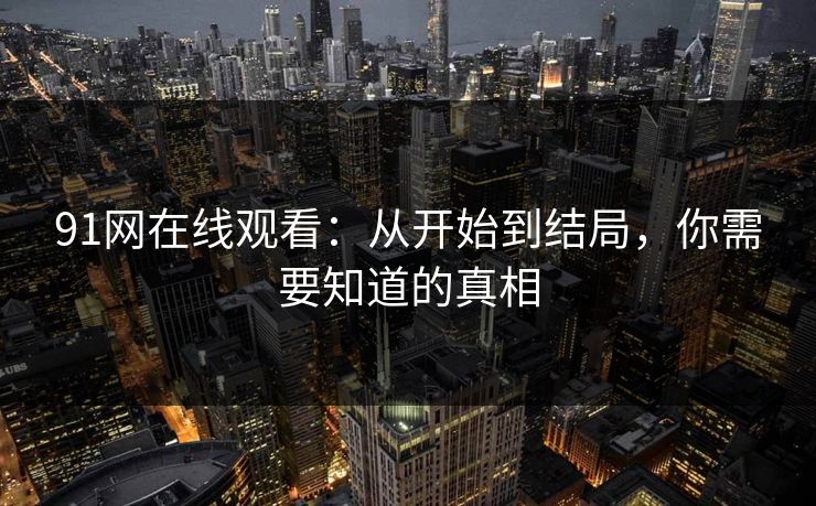 91网在线观看：从开始到结局，你需要知道的真相