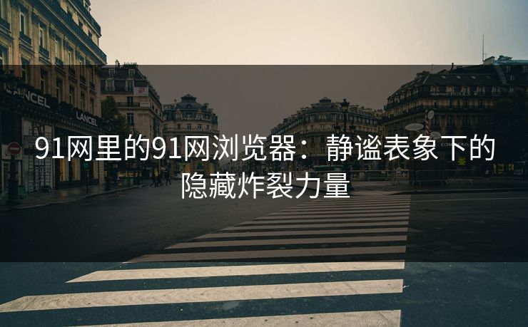 91网里的91网浏览器:静谧表象下的隐藏炸裂力量 91网里的91网浏览器:静谧表象下的隐藏炸裂力量